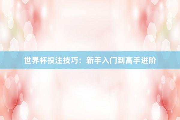 世界杯投注技巧：新手入门到高手进阶