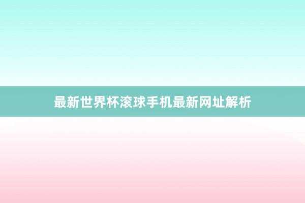 最新世界杯滚球手机最新网址解析