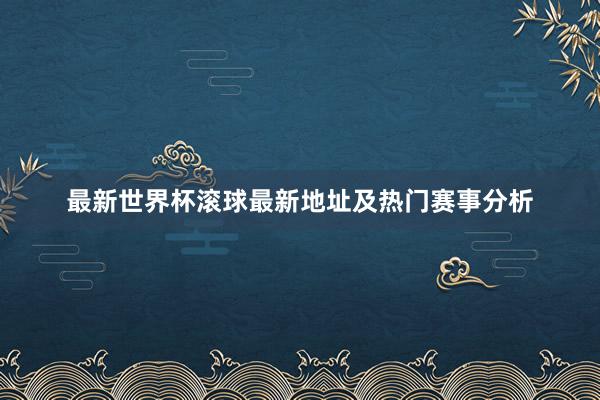 最新世界杯滚球最新地址及热门赛事分析
